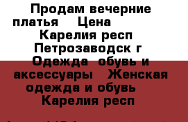 Продам вечерние платья. › Цена ­ 300-500 - Карелия респ., Петрозаводск г. Одежда, обувь и аксессуары » Женская одежда и обувь   . Карелия респ.
